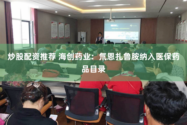 炒股配资推荐 海创药业：氘恩扎鲁胺纳入医保药品目录