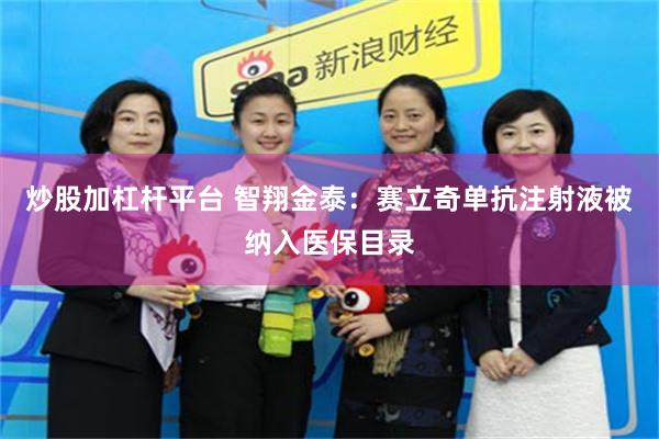 炒股加杠杆平台 智翔金泰：赛立奇单抗注射液被纳入医保目录