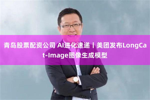 青岛股票配资公司 AI进化速递丨美团发布LongCat-Image图像生成模型