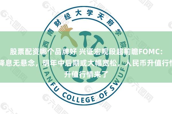 股票配资哪个品牌好 兴证宏观段超前瞻FOMC：12月降息无悬念，明年中后期或大幅宽松，人民币升值行情来了