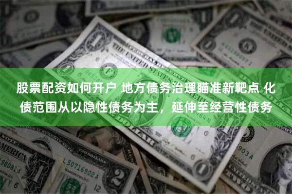 股票配资如何开户 地方债务治理瞄准新靶点 化债范围从以隐性债务为主，延伸至经营性债务