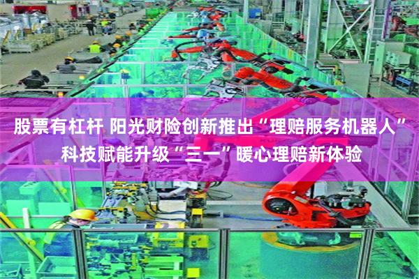 股票有杠杆 阳光财险创新推出“理赔服务机器人” 科技赋能升级“三一”暖心理赔新体验