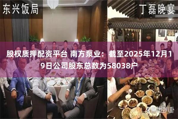 股权质押配资平台 南方泵业：截至2025年12月19日公司股东总数为58038户