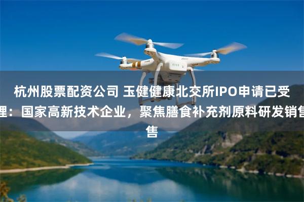 杭州股票配资公司 玉健健康北交所IPO申请已受理：国家高新技术企业，聚焦膳食补充剂原料研发销售